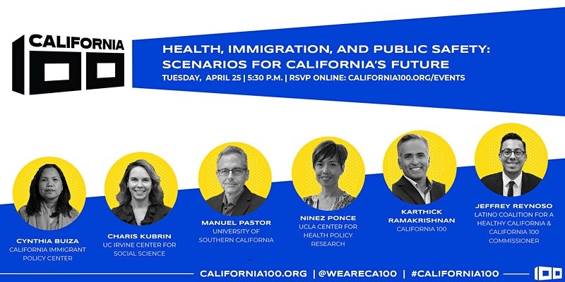 flyer for the California 100 Health, Immigrant and Public Safety event featuring Cynthia Buiza, Charis Kubrin, Manuel Pastor, Ninez Ponce, Karthick Ramakrishnan, and Jeffrey Reynoso that happened on April 25, 2022