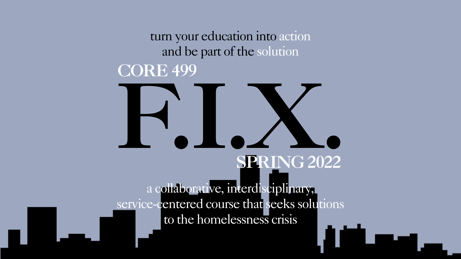 Turn your education into action and be part of the solution. | CORE 499: FIX | Spring 2022 | A collaborative, interdisciplinary, service-centered course that seeks solutions to the homelessness crisis.